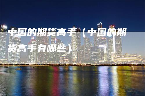 中国的期货高手（中国的期货高手有哪些）