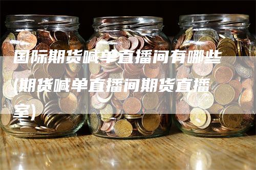 国际期货喊单直播间有哪些(期货喊单直播间期货直播室)