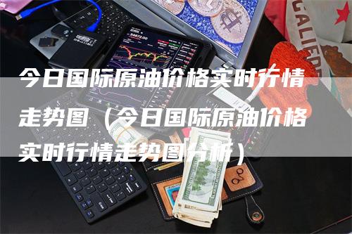今日国际原油价格实时行情走势图（今日国际原油价格实时行情走势图分析）