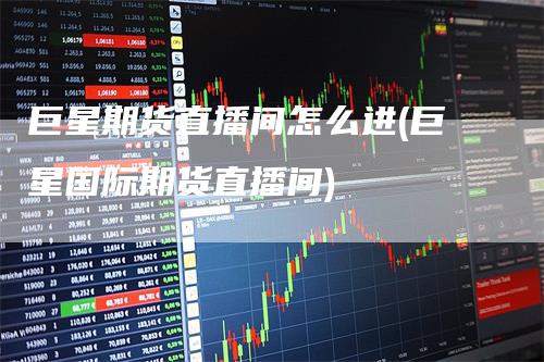 巨星期货直播间怎么进(巨星国际期货直播间)