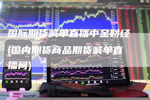 国际期货喊单直播中金财经(国内期货商品期货喊单直播间)