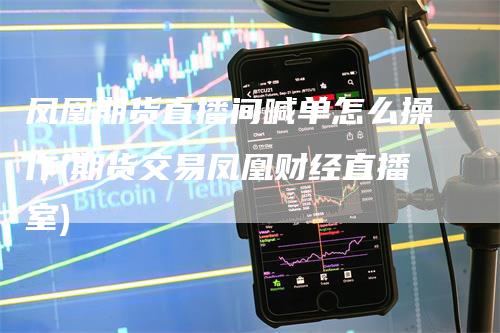 凤凰期货直播间喊单怎么操作(期货交易凤凰财经直播室)