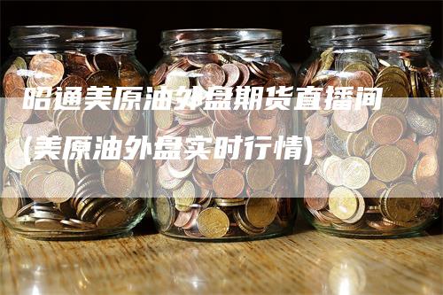 昭通美原油外盘期货直播间(美原油外盘实时行情)
