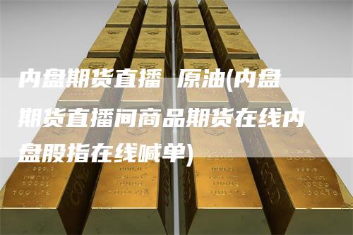 内盘期货直播 原油(内盘期货直播间商品期货在线内盘股指在线喊单)