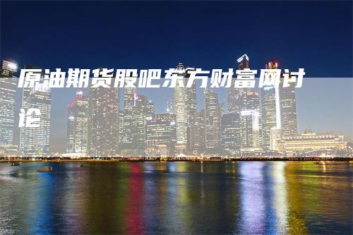 原油期货股吧东方财富网讨论