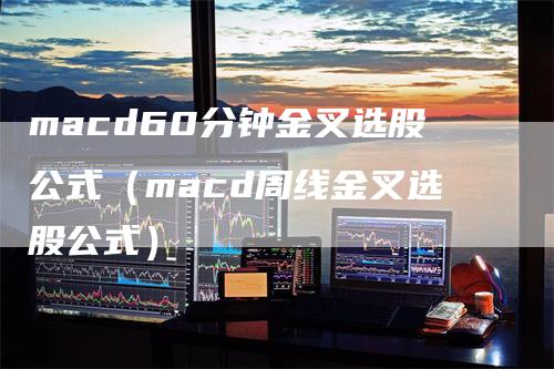 macd60分钟金叉选股公式（macd周线金叉选股公式）