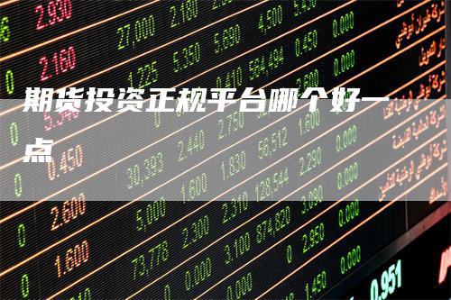 期货投资正规平台哪个好一点