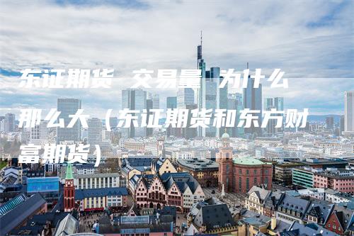 东证期货 交易量 为什么那么大（东证期货和东方财富期货）