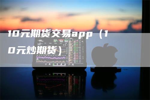 10元期货交易app（10元炒期货）