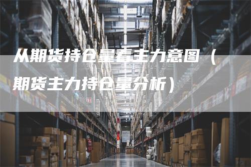 从期货持仓量看主力意图（期货主力持仓量分析）