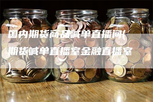 国内期货商品喊单直播间(期货喊单直播室金融直播室)