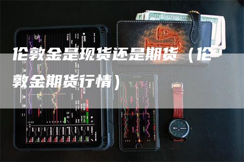 伦敦金是现货还是期货（伦敦金期货行情）