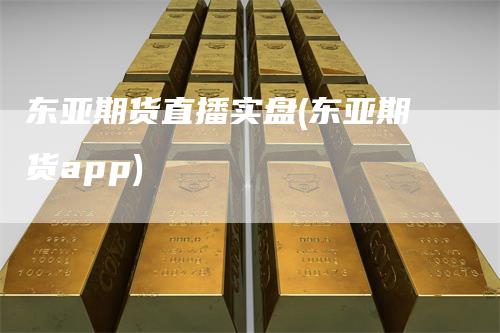 东亚期货直播实盘(东亚期货app)-天宇期货