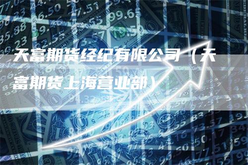天富期货经纪有限公司（天富期货上海营业部）