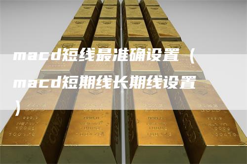 macd短线最准确设置（macd短期线长期线设置）