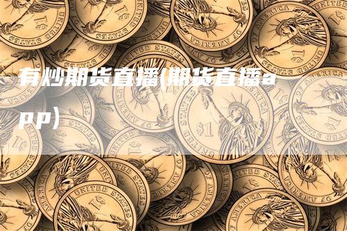 有炒期货直播(期货直播app)