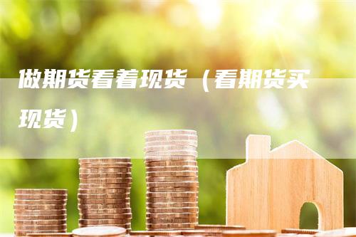 做期货看着现货（看期货买现货）