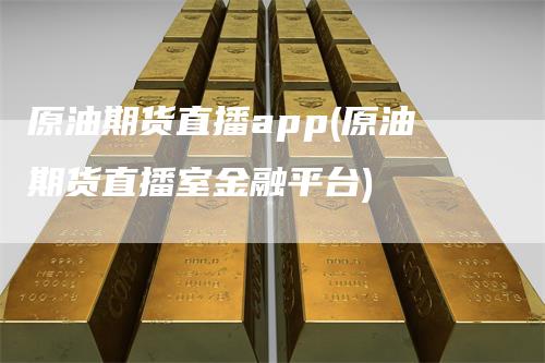 原油期货直播app(原油期货直播室金融平台)