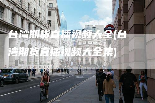 台湾期货直播视频大全(台湾期货直播视频大全集)