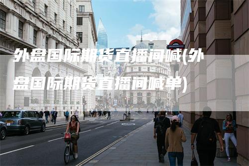 外盘国际期货直播间喊(外盘国际期货直播间喊单)