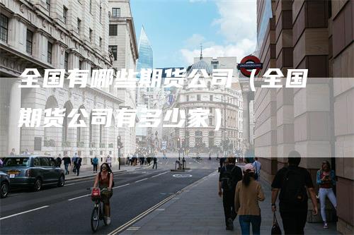 全国有哪些期货公司（全国期货公司有多少家）