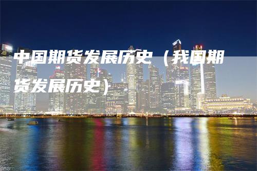 中国期货发展历史（我国期货发展历史）