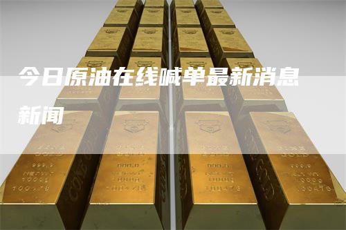今日原油在线喊单最新消息新闻