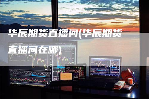 华辰期货直播间(华辰期货直播间在哪)