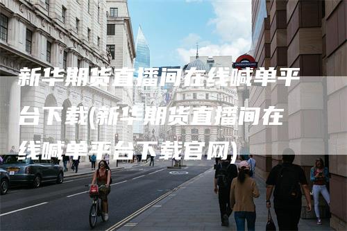 新华期货直播间在线喊单平台下载(新华期货直播间在线喊单平台下载官网)