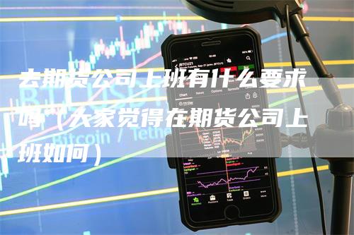 去期货公司上班有什么要求吗(大家觉得在期货公司上班如何)-天宇期货