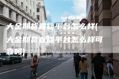 大金期货直播平台怎么样(大金期货直播平台怎么样可靠吗)