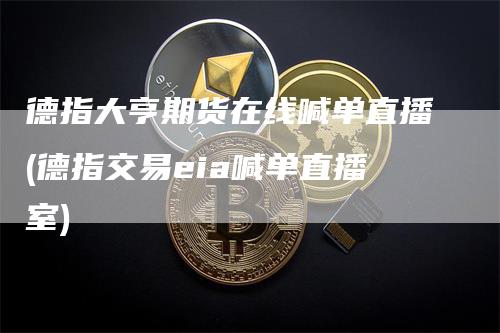 德指大亨期货在线喊单直播(德指交易eia喊单直播室)