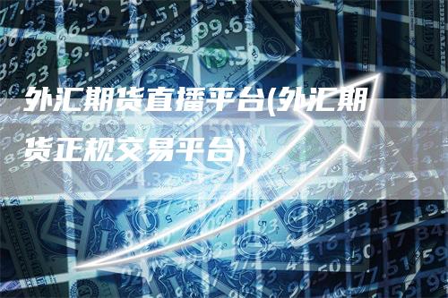 外汇期货直播平台(外汇期货正规交易平台)