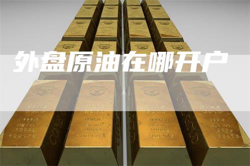 外盘原油在哪开户