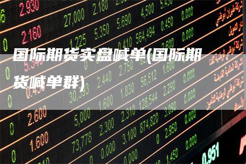 国际期货实盘喊单(国际期货喊单群)