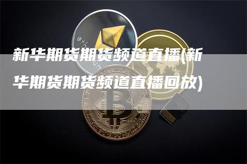 新华期货期货频道直播(新华期货期货频道直播回放)