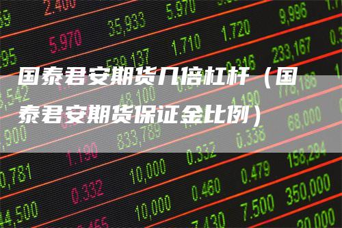 国泰君安期货几倍杠杆（国泰君安期货保证金比例）
