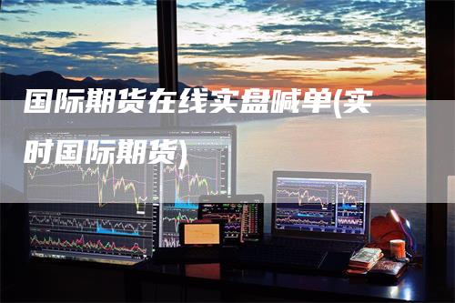 国际期货在线实盘喊单(实时国际期货)