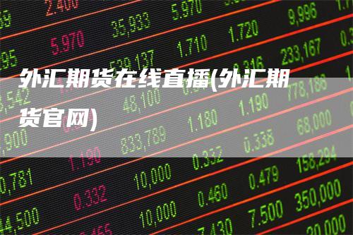 外汇期货在线直播(外汇期货官网)