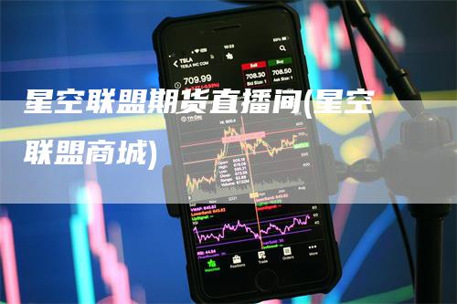 星空联盟期货直播间(星空联盟商城)
