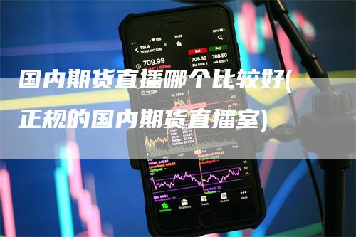国内期货直播哪个比较好(正规的国内期货直播室)