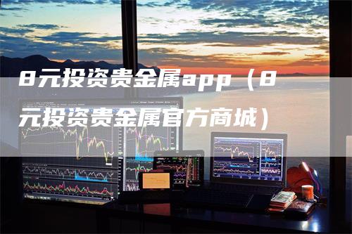 8元投资贵金属app（8元投资贵金属官方商城）