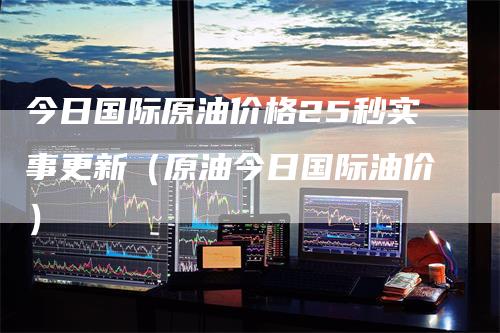 今日国际原油价格25秒实事更新（原油今日国际油价）