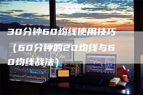 30分钟60均线使用技巧（60分钟的20均线与60均线战法）