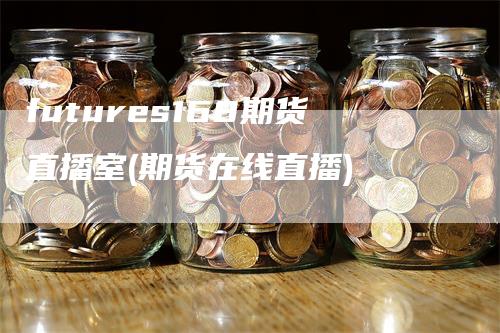 futures168期货直播室(期货在线直播)-天宇期货