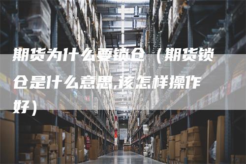 期货为什么要锁仓（期货锁仓是什么意思,该怎样操作好）