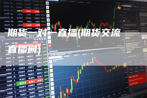 期货一对一直播(期货交流直播间)