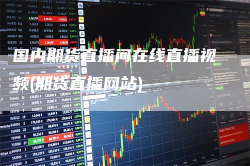 国内期货直播间在线直播视频(期货直播网站)