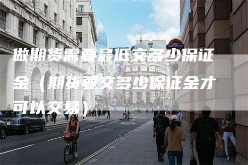 做期货需要最低交多少保证金（期货要交多少保证金才可以交易）
