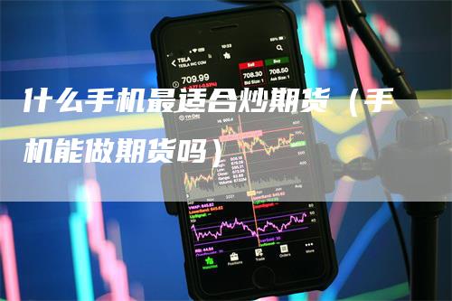 什么手机最适合炒期货（手机能做期货吗）